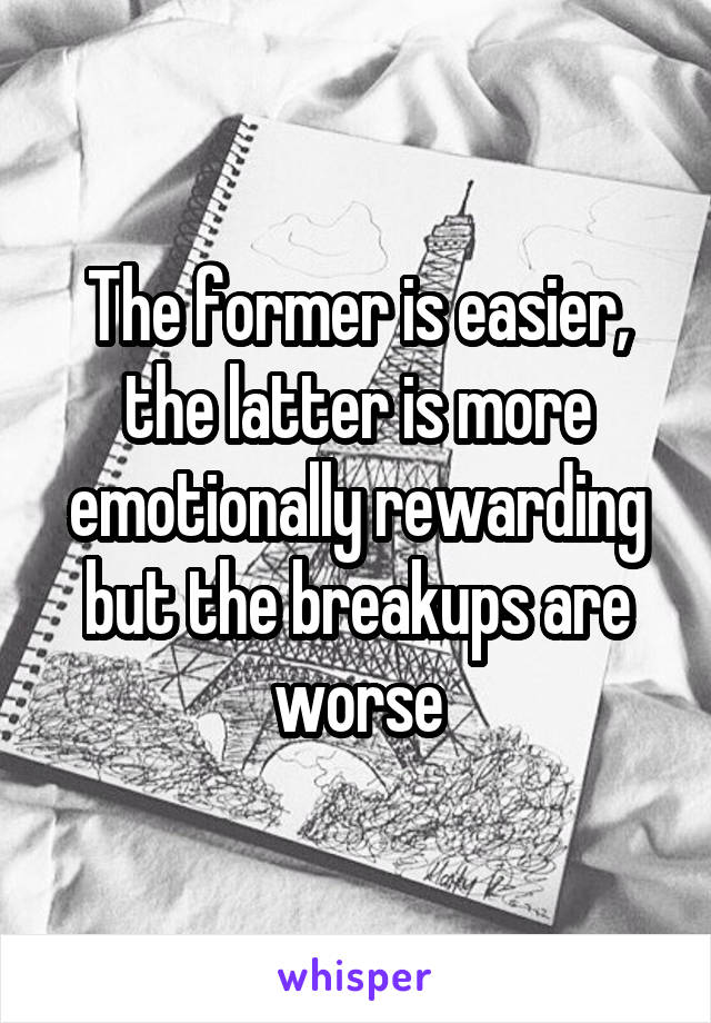 The former is easier, the latter is more emotionally rewarding but the breakups are worse