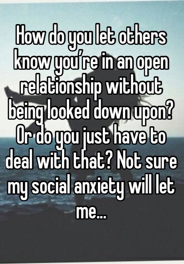 How do you let others know you’re in an open relationship without being looked down upon? Or do you just have to deal with that? Not sure my social anxiety will let me...