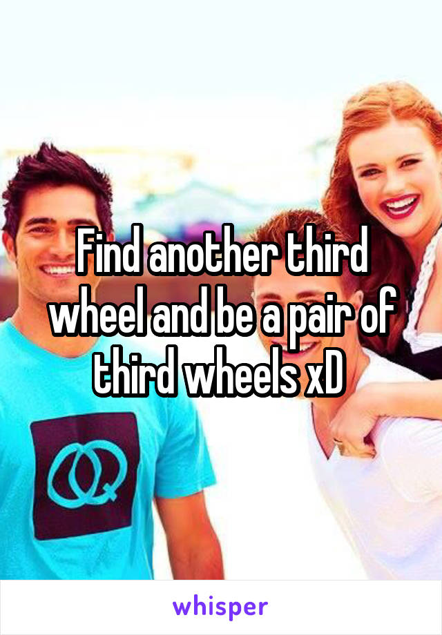 Find another third wheel and be a pair of third wheels xD 