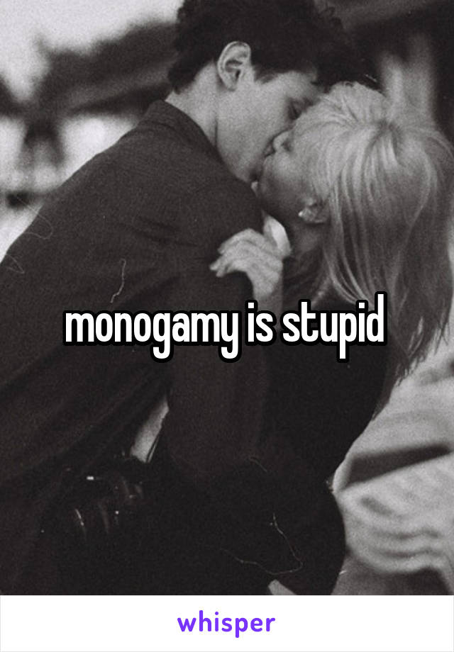 monogamy is stupid 