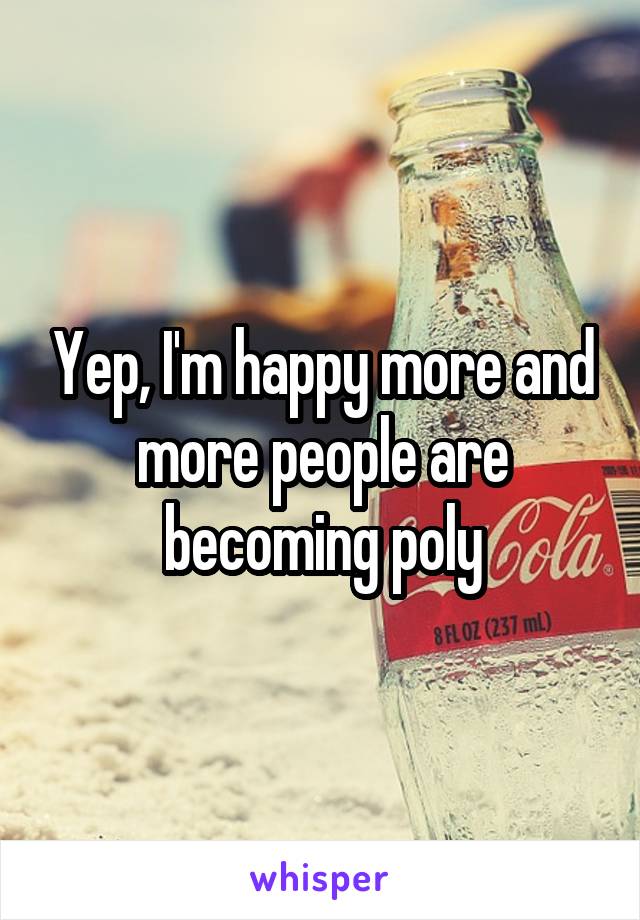 Yep, I'm happy more and more people are becoming poly