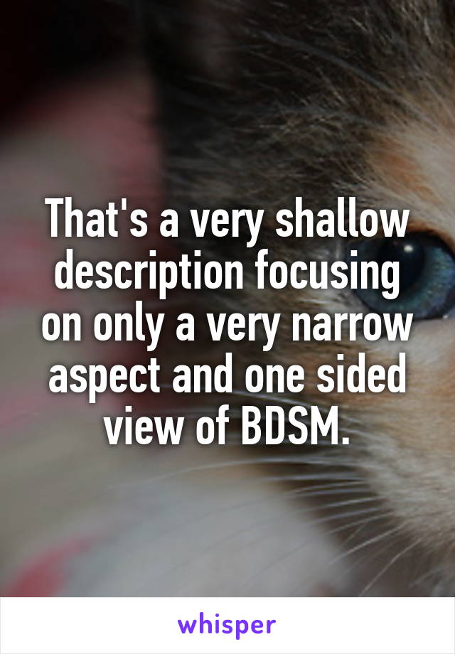 That's a very shallow description focusing on only a very narrow aspect and one sided view of BDSM.