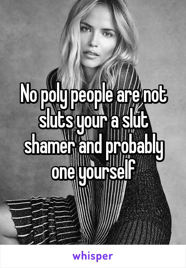 No poly people are not sluts your a slut shamer and probably one yourself