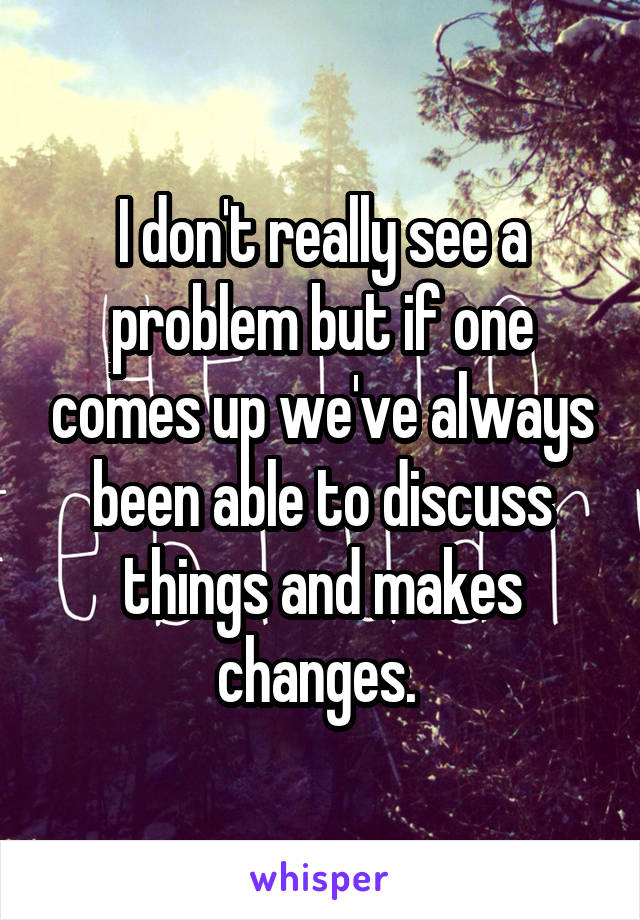 I don't really see a problem but if one comes up we've always been able to discuss things and makes changes. 