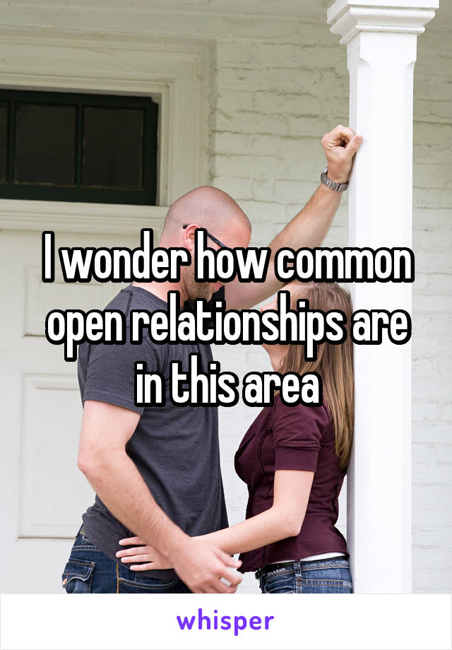 I wonder how common open relationships are in this area