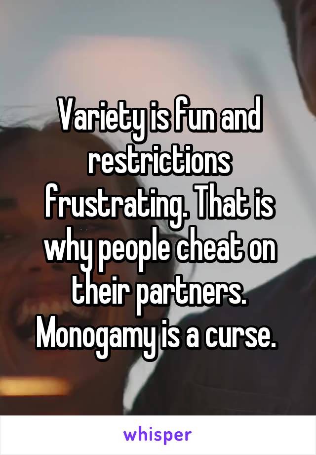 Variety is fun and restrictions frustrating. That is why people cheat on their partners. Monogamy is a curse. 