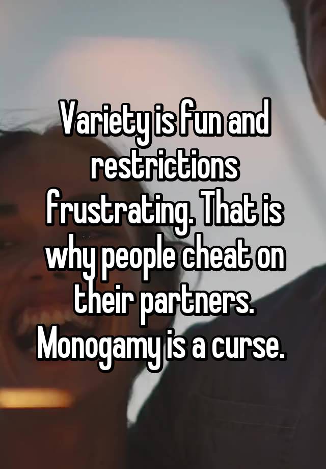 Variety is fun and restrictions frustrating. That is why people cheat on their partners. Monogamy is a curse. 