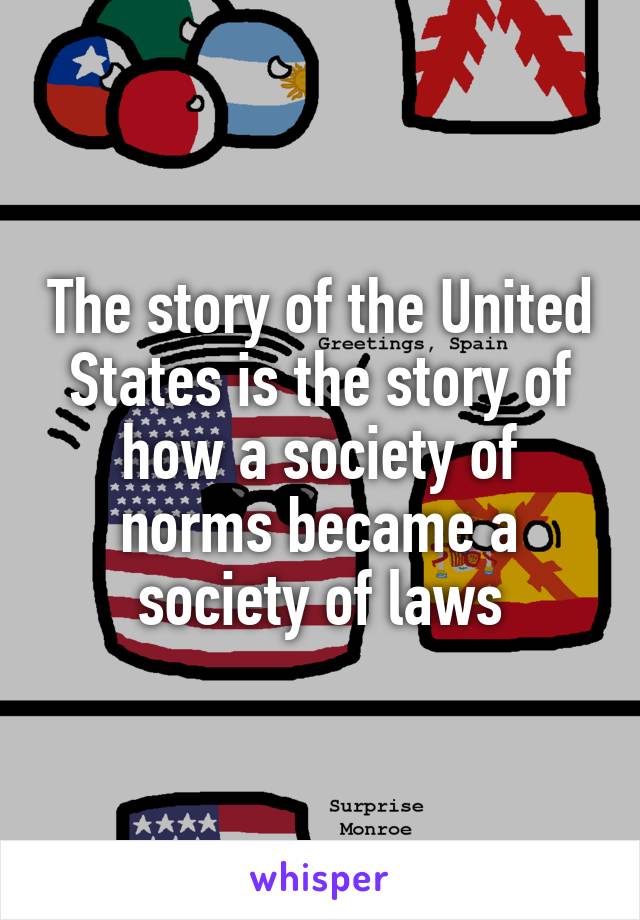 The story of the United States is the story of how a society of norms became a society of laws