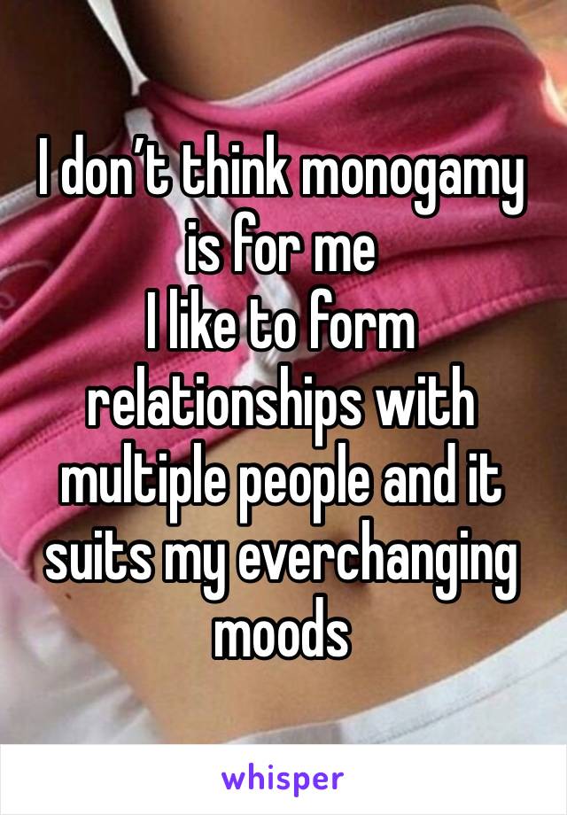 I don’t think monogamy is for me 
I like to form relationships with multiple people and it suits my everchanging moods 