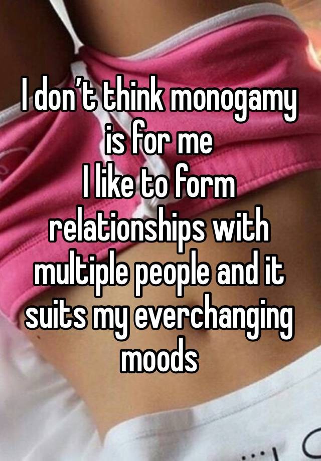 I don’t think monogamy is for me 
I like to form relationships with multiple people and it suits my everchanging moods 