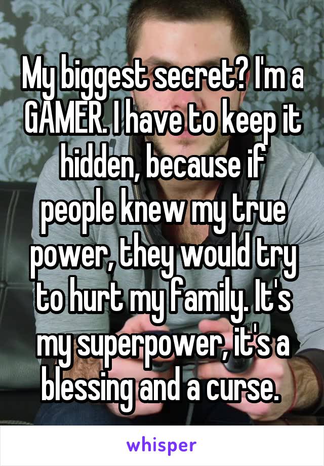 My biggest secret? I'm a GAMER. I have to keep it hidden, because if people knew my true power, they would try to hurt my family. It's my superpower, it's a blessing and a curse. 