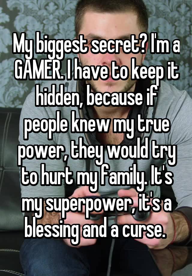 My biggest secret? I'm a GAMER. I have to keep it hidden, because if people knew my true power, they would try to hurt my family. It's my superpower, it's a blessing and a curse. 