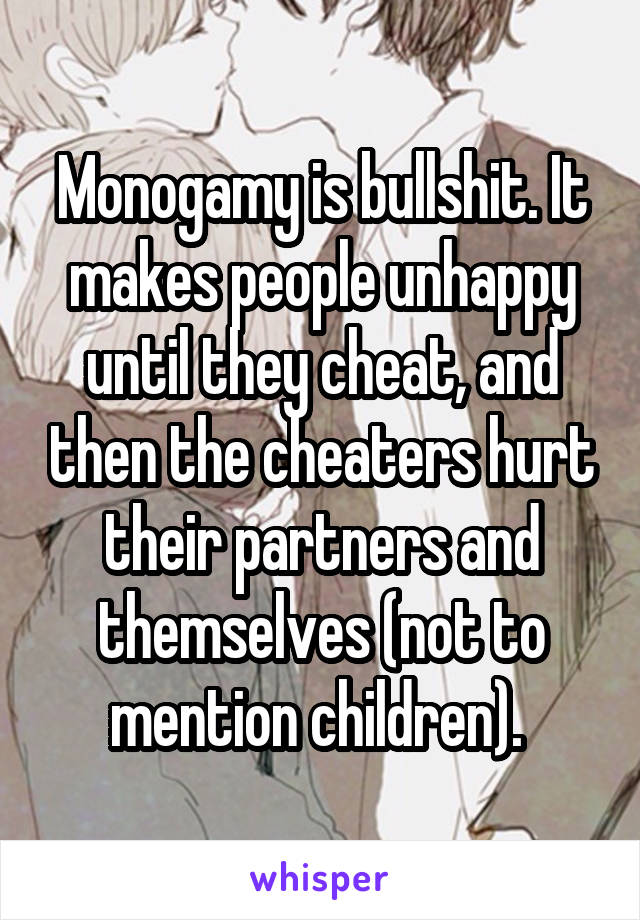 Monogamy is bullshit. It makes people unhappy until they cheat, and then the cheaters hurt their partners and themselves (not to mention children). 