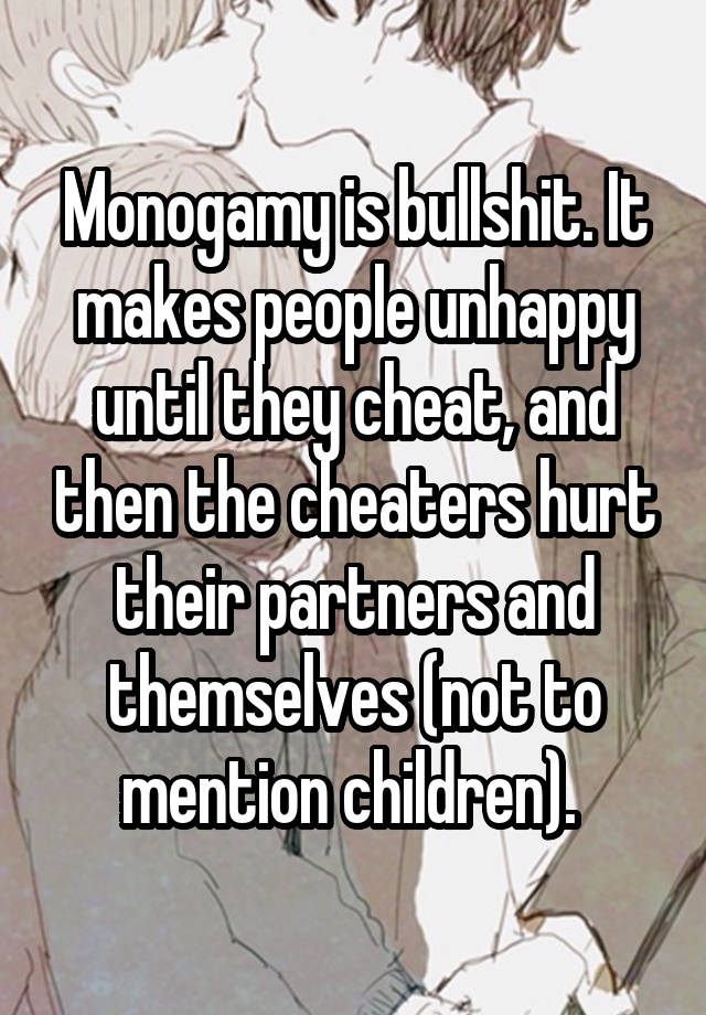 Monogamy is bullshit. It makes people unhappy until they cheat, and then the cheaters hurt their partners and themselves (not to mention children). 