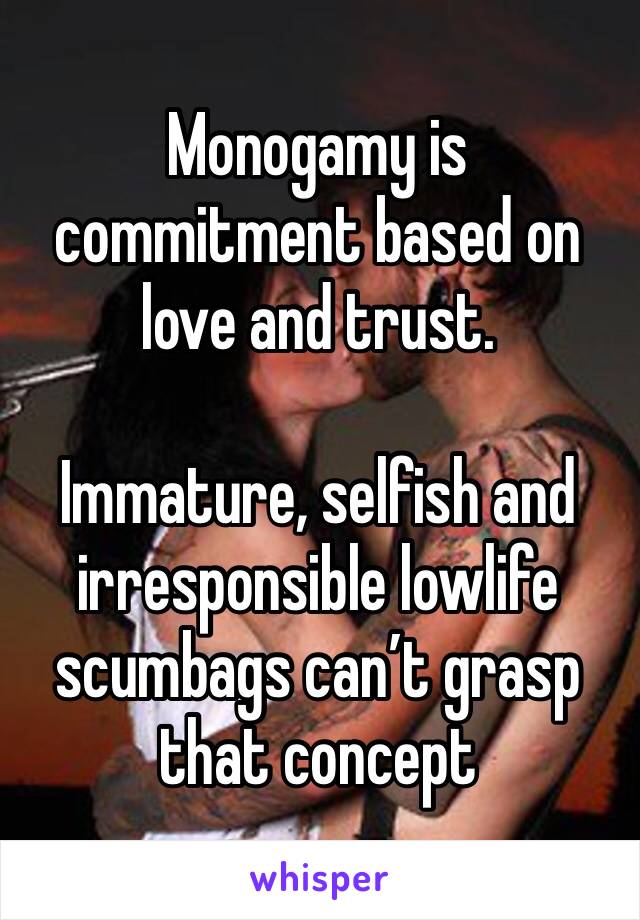 Monogamy is commitment based on love and trust.

Immature, selfish and irresponsible lowlife scumbags can’t grasp that concept 