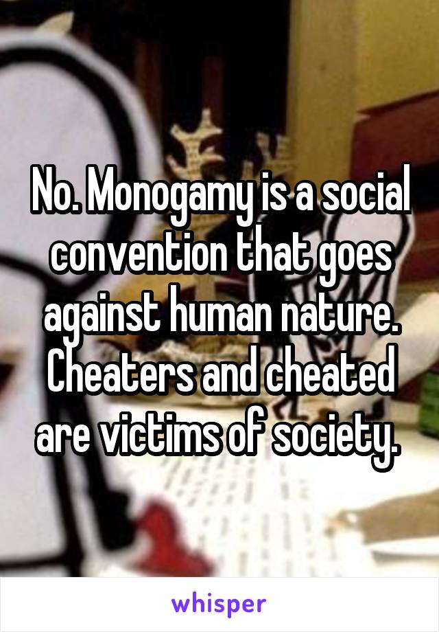 No. Monogamy is a social convention that goes against human nature. Cheaters and cheated are victims of society. 