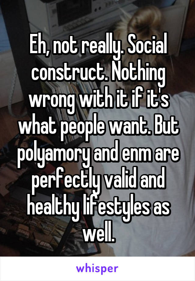 Eh, not really. Social construct. Nothing wrong with it if it's what people want. But polyamory and enm are perfectly valid and healthy lifestyles as well.