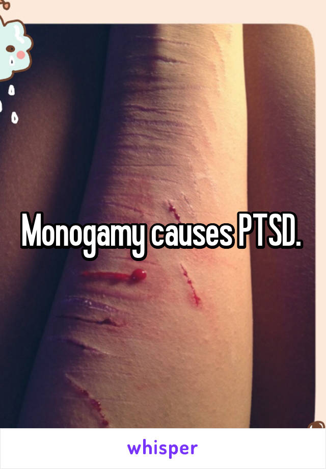 Monogamy causes PTSD. 