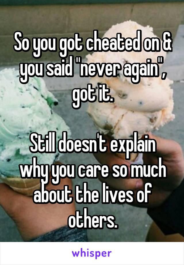 So you got cheated on & you said "never again", got it.

Still doesn't explain why you care so much about the lives of others.