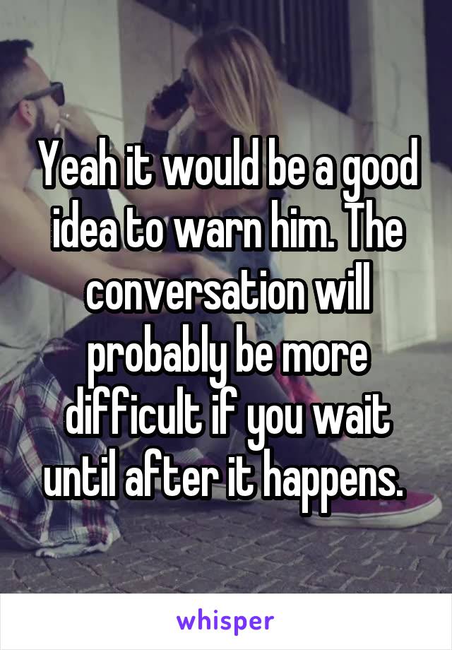 Yeah it would be a good idea to warn him. The conversation will probably be more difficult if you wait until after it happens. 