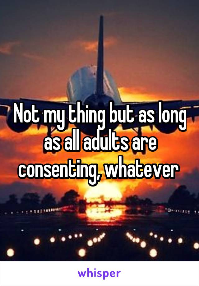 Not my thing but as long as all adults are consenting, whatever 