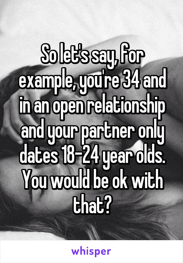 So let's say, for example, you're 34 and in an open relationship and your partner only dates 18-24 year olds. You would be ok with that?