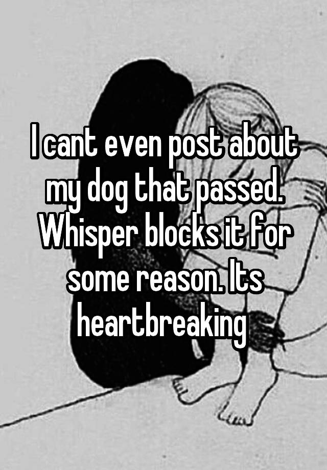 I cant even post about my dog that passed. Whisper blocks it for some reason. Its heartbreaking 