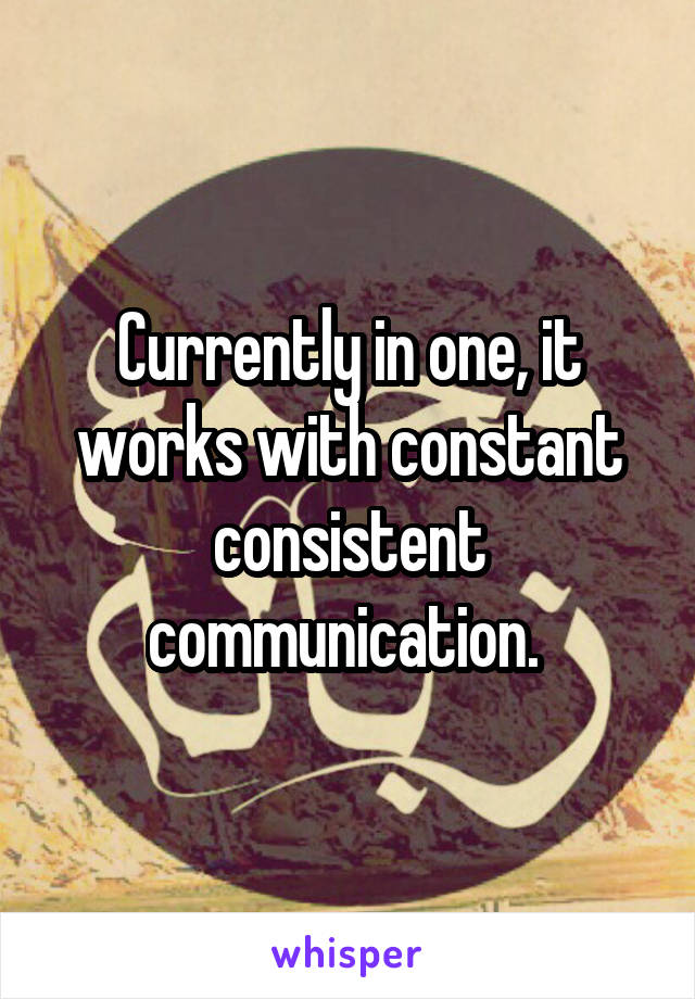 Currently in one, it works with constant consistent communication. 