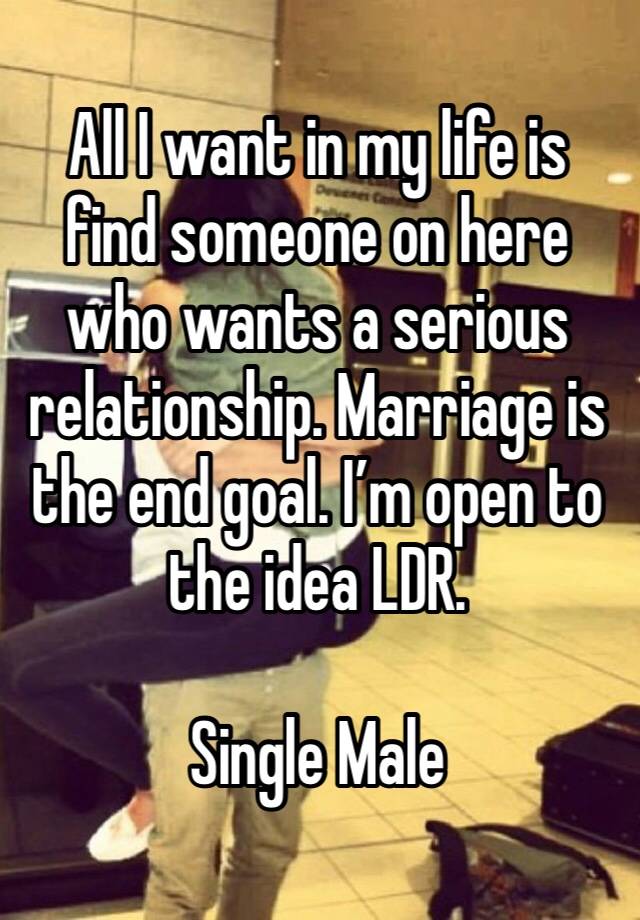 All I want in my life is find someone on here who wants a serious relationship. Marriage is the end goal. I’m open to the idea LDR.

Single Male 