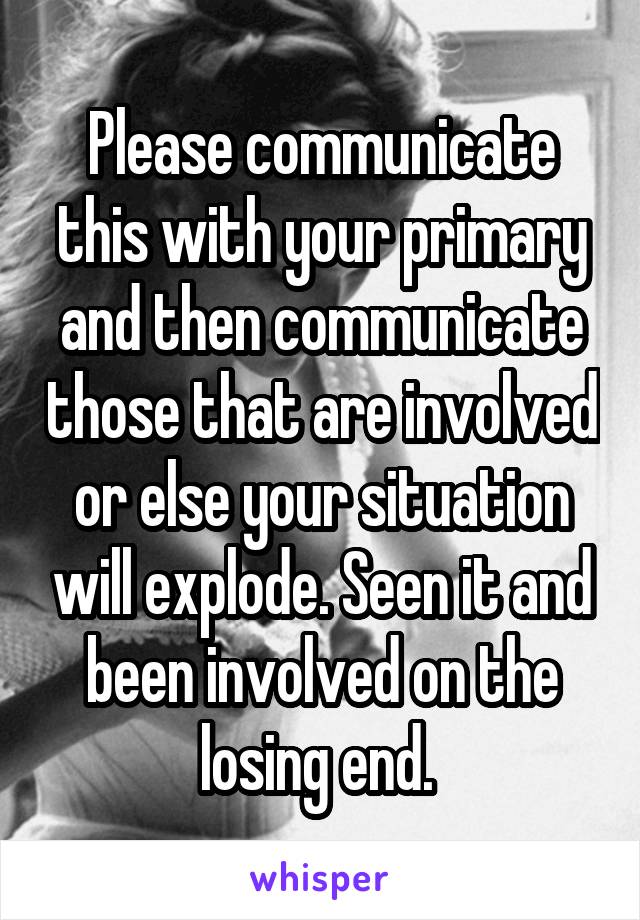 Please communicate this with your primary and then communicate those that are involved or else your situation will explode. Seen it and been involved on the losing end. 