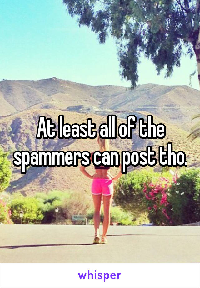 At least all of the spammers can post tho.