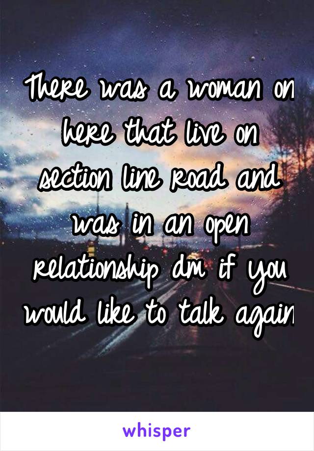 There was a woman on here that live on section line road and was in an open relationship dm if you would like to talk again 