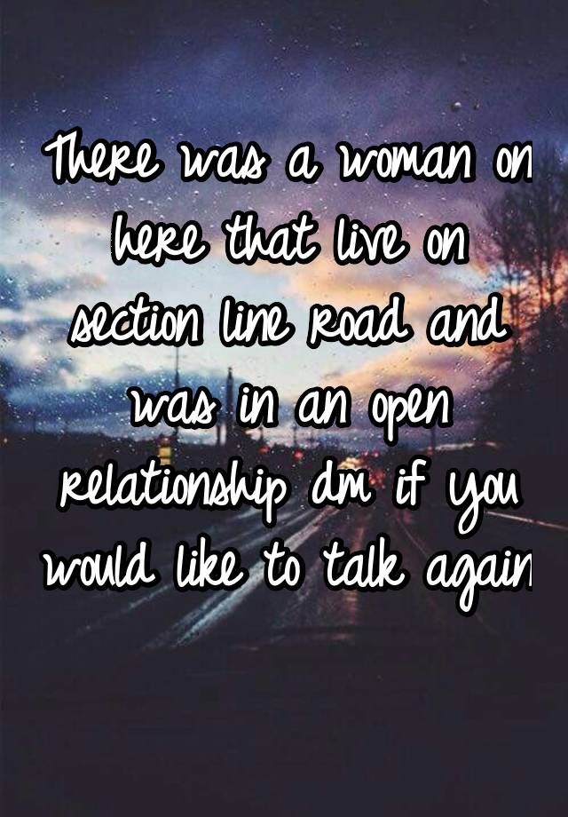 There was a woman on here that live on section line road and was in an open relationship dm if you would like to talk again 