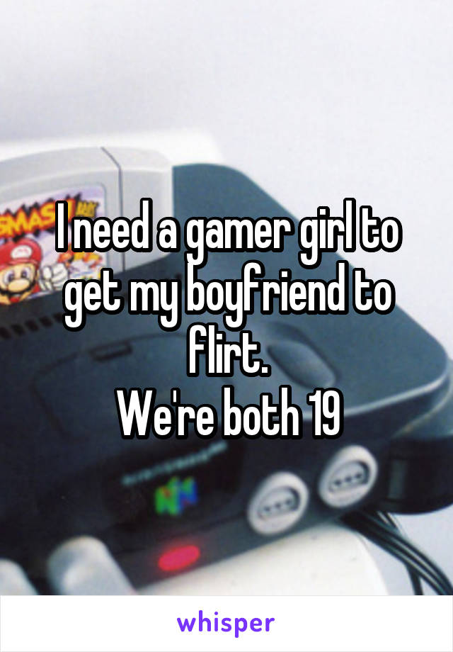 I need a gamer girl to get my boyfriend to flirt.
We're both 19