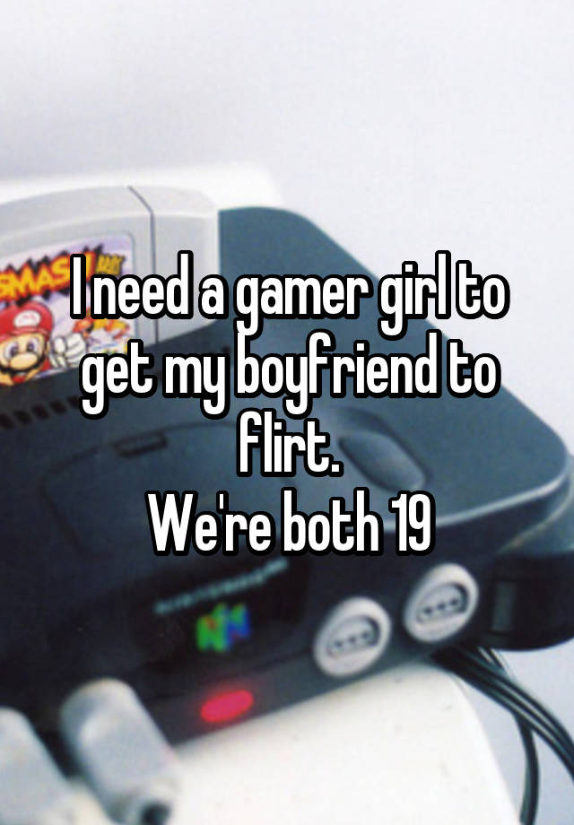 I need a gamer girl to get my boyfriend to flirt.
We're both 19