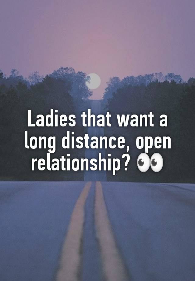 Ladies that want a long distance, open relationship? 👀