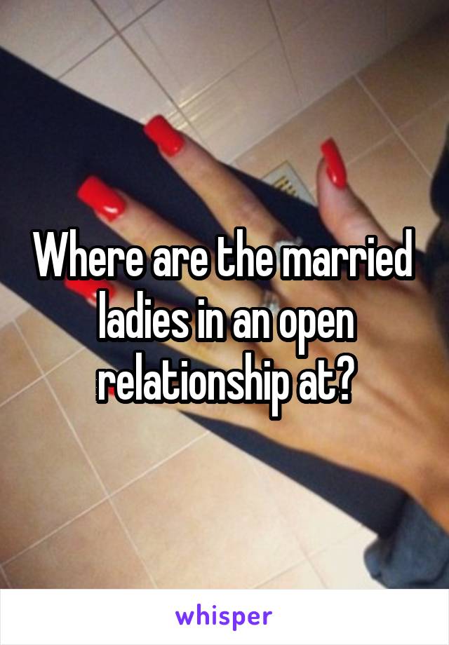 Where are the married  ladies in an open relationship at?