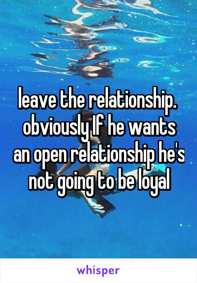 leave the relationship.  obviously If he wants an open relationship he's not going to be loyal