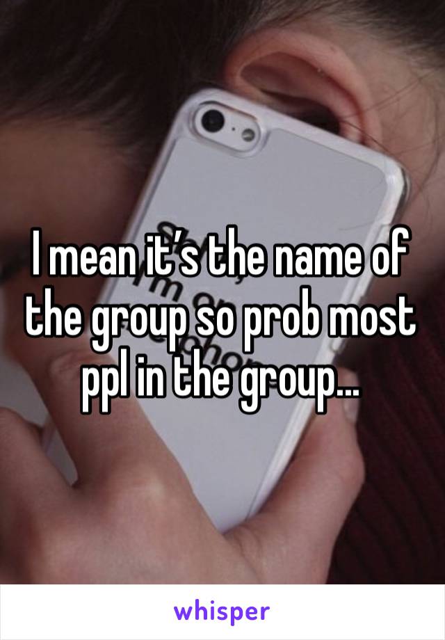 I mean it’s the name of the group so prob most ppl in the group...