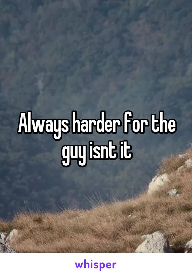 Always harder for the guy isnt it