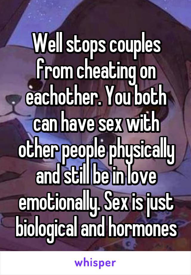 Well stops couples from cheating on eachother. You both can have sex with other people physically and still be in love emotionally. Sex is just biological and hormones