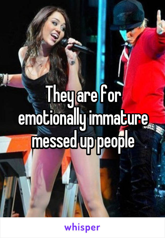 They are for emotionally immature messed up people