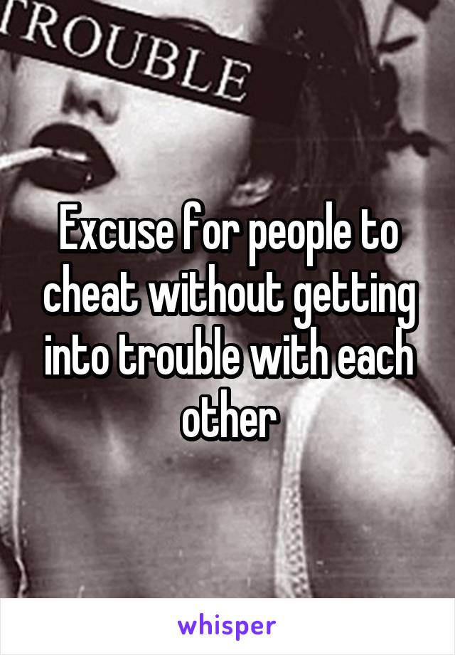 Excuse for people to cheat without getting into trouble with each other