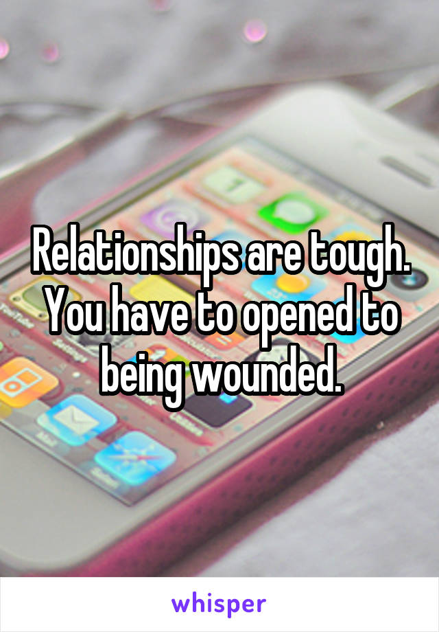 Relationships are tough. You have to opened to being wounded.