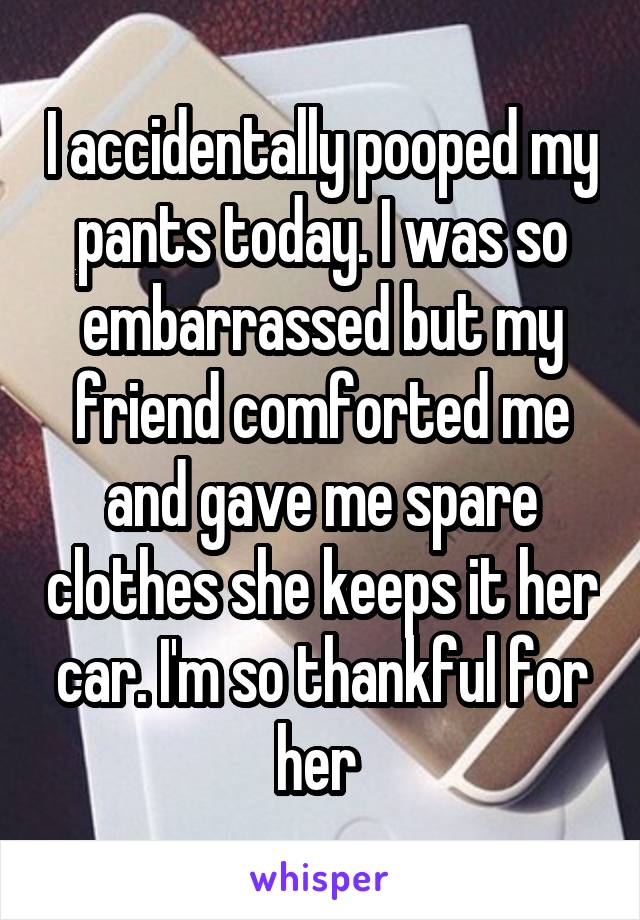 I accidentally pooped my pants today. I was so embarrassed but my friend comforted me and gave me spare clothes she keeps it her car. I'm so thankful for her 