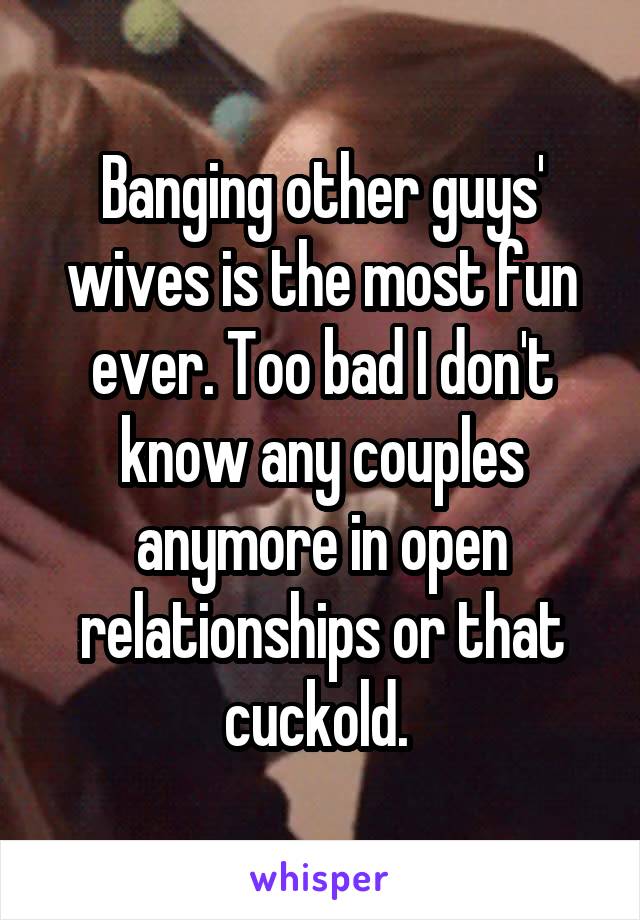 Banging other guys' wives is the most fun ever. Too bad I don't know any couples anymore in open relationships or that cuckold. 