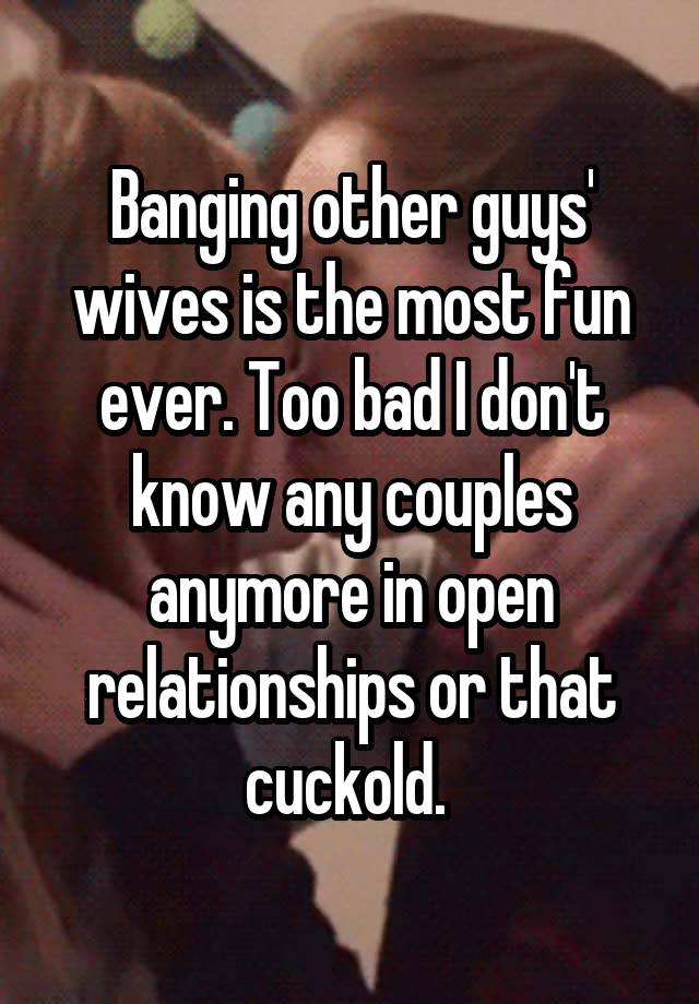 Banging other guys' wives is the most fun ever. Too bad I don't know any couples anymore in open relationships or that cuckold. 