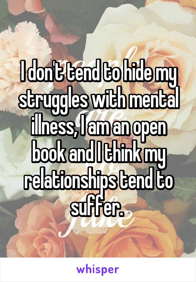 I don't tend to hide my struggles with mental illness, I am an open book and I think my relationships tend to suffer. 