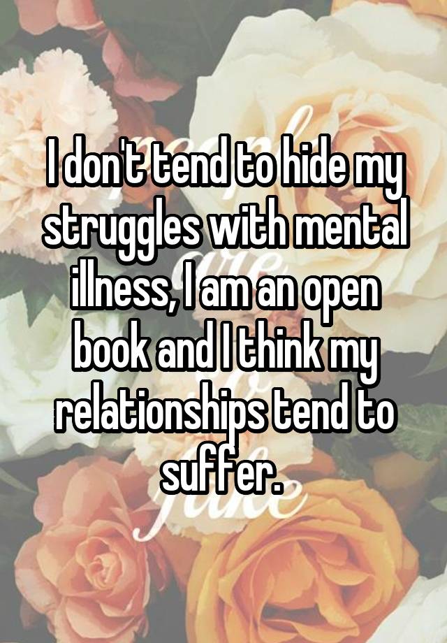 I don't tend to hide my struggles with mental illness, I am an open book and I think my relationships tend to suffer. 