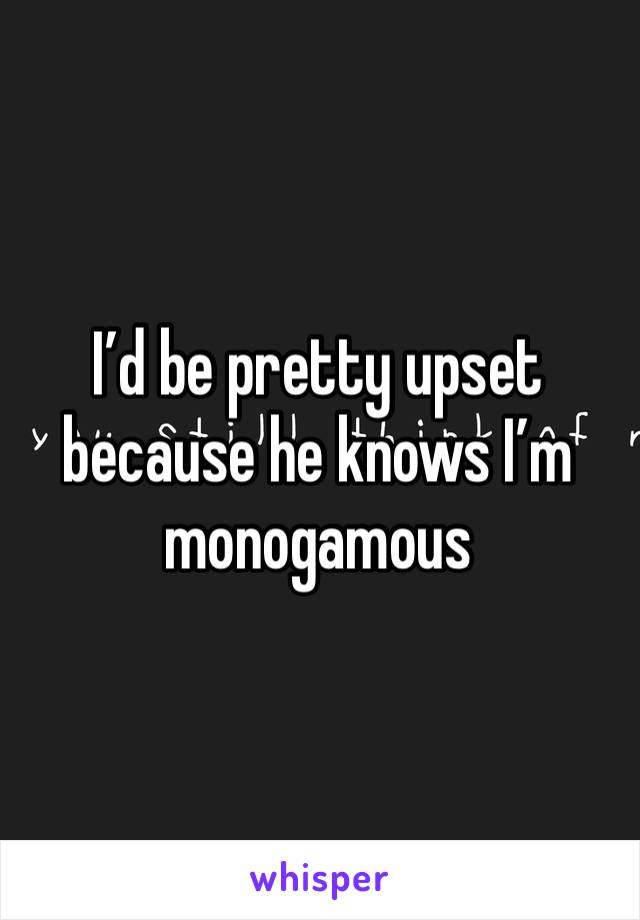 I’d be pretty upset because he knows I’m monogamous 